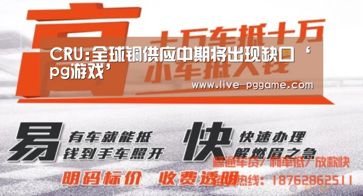 CRU:全球铜供应中期将出现缺口‘pg游戏’(图1) pg游戏