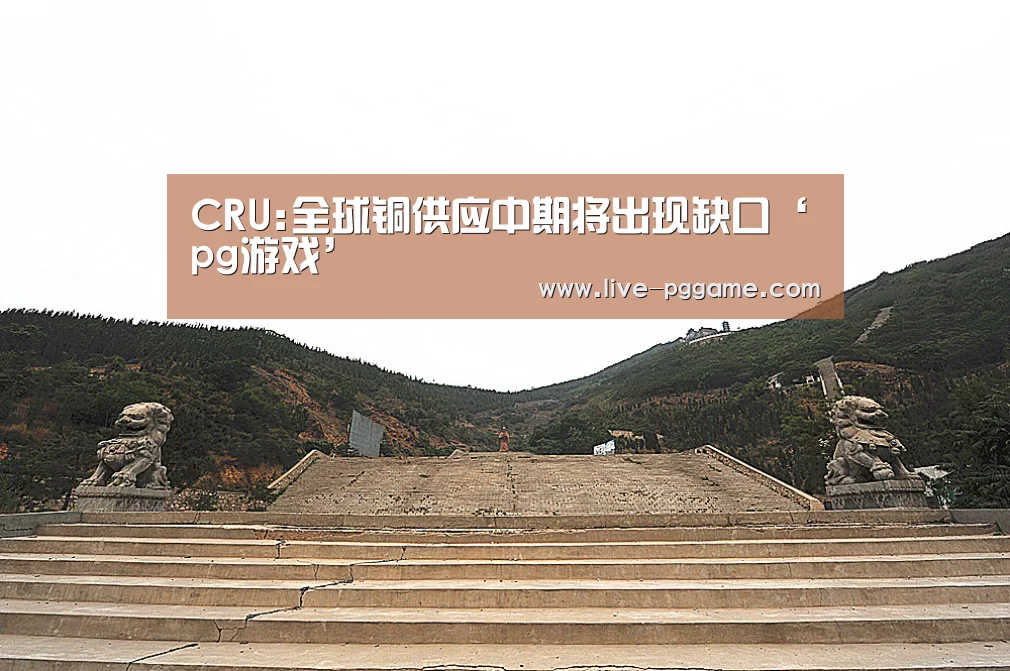 CRU:全球铜供应中期将出现缺口‘pg游戏’(图2) pg电子