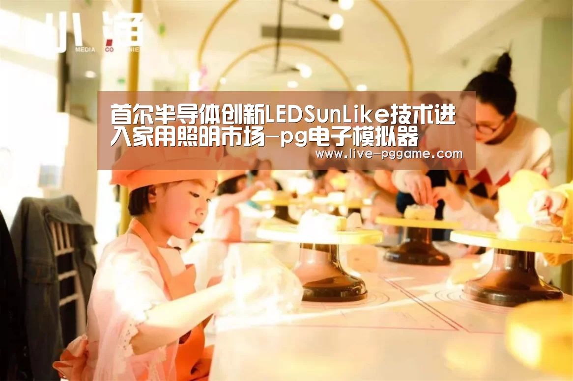 首尔半导体创新LEDSunLike技术进入家用照明市场-pg电子模拟器(图3) pg游戏