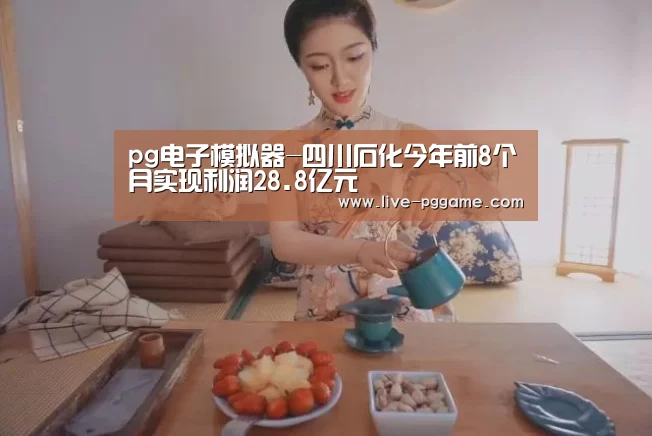 pg电子模拟器-四川石化今年前8个月实现利润28.8亿元(图1) pg电子